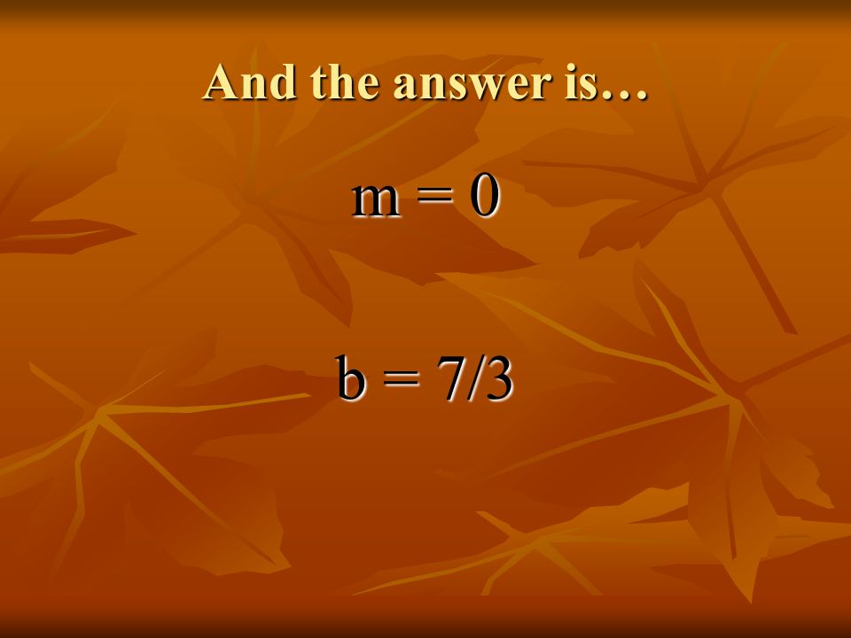 And the answer is… m = 0 b = 7/3
