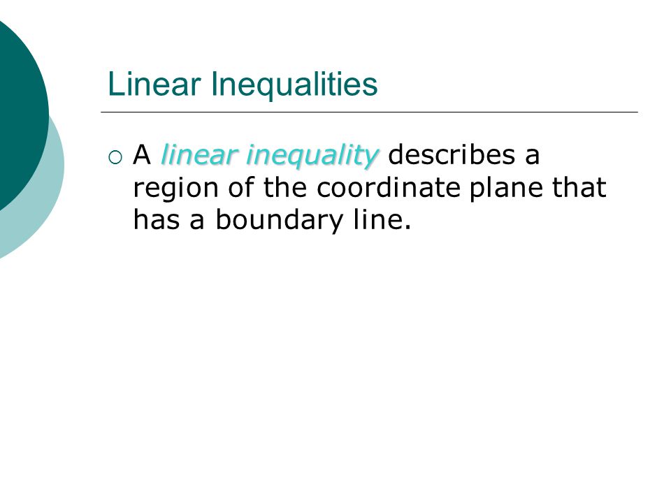 Linear Inequalities linear inequality  A linear inequality describes a region of the coordinate plane that has a boundary line.
