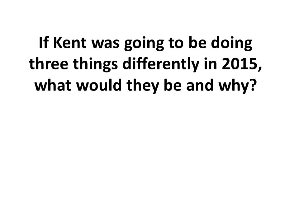 If Kent was going to be doing three things differently in 2015, what would they be and why
