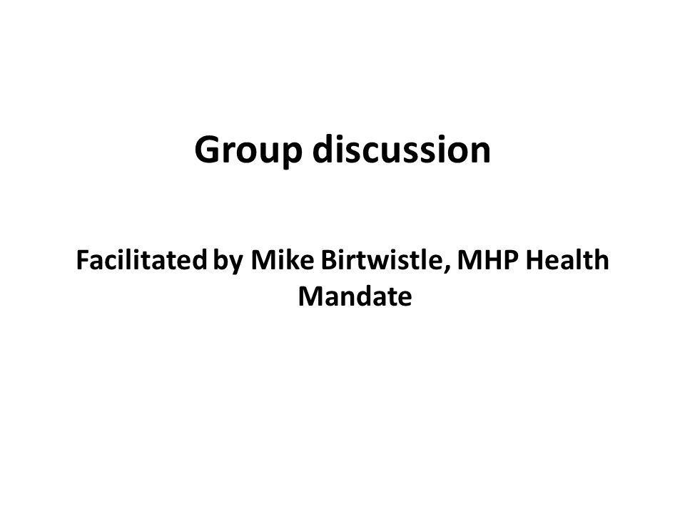 Group discussion Facilitated by Mike Birtwistle, MHP Health Mandate
