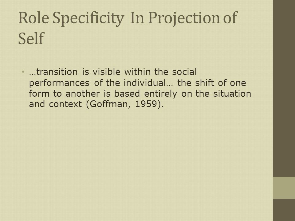 Role Specificity In Projection of Self …transition is visible within the social performances of the individual… the shift of one form to another is based entirely on the situation and context (Goffman, 1959).