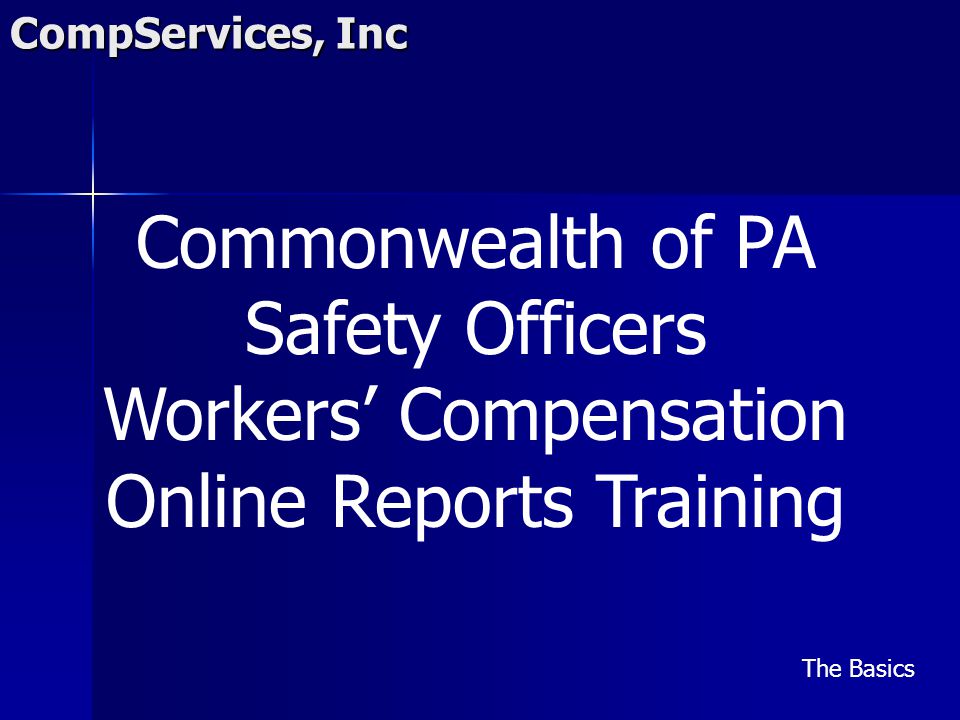 CompServices, Inc Commonwealth of PA Safety Officers Workers’ Compensation Online Reports Training The Basics