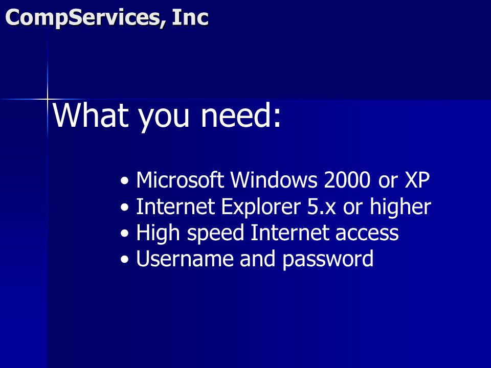 CompServices, Inc What you need: Microsoft Windows 2000 or XP Internet Explorer 5.x or higher High speed Internet access Username and password