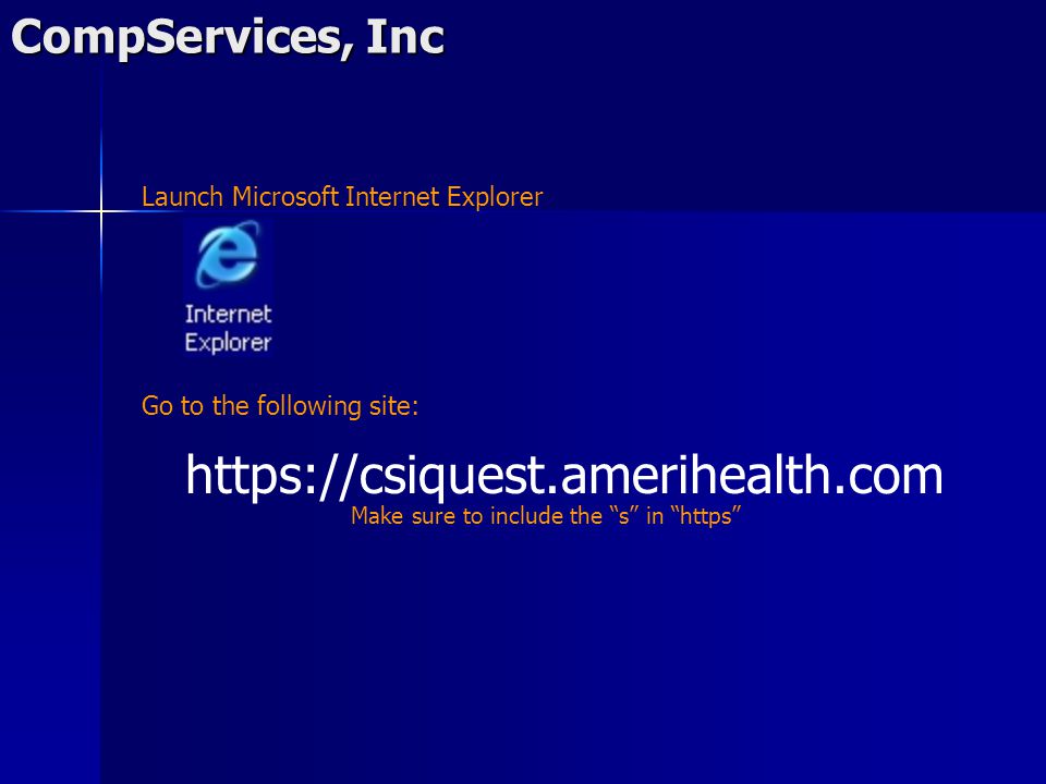 CompServices, Inc   Launch Microsoft Internet Explorer Go to the following site: Make sure to include the s in https