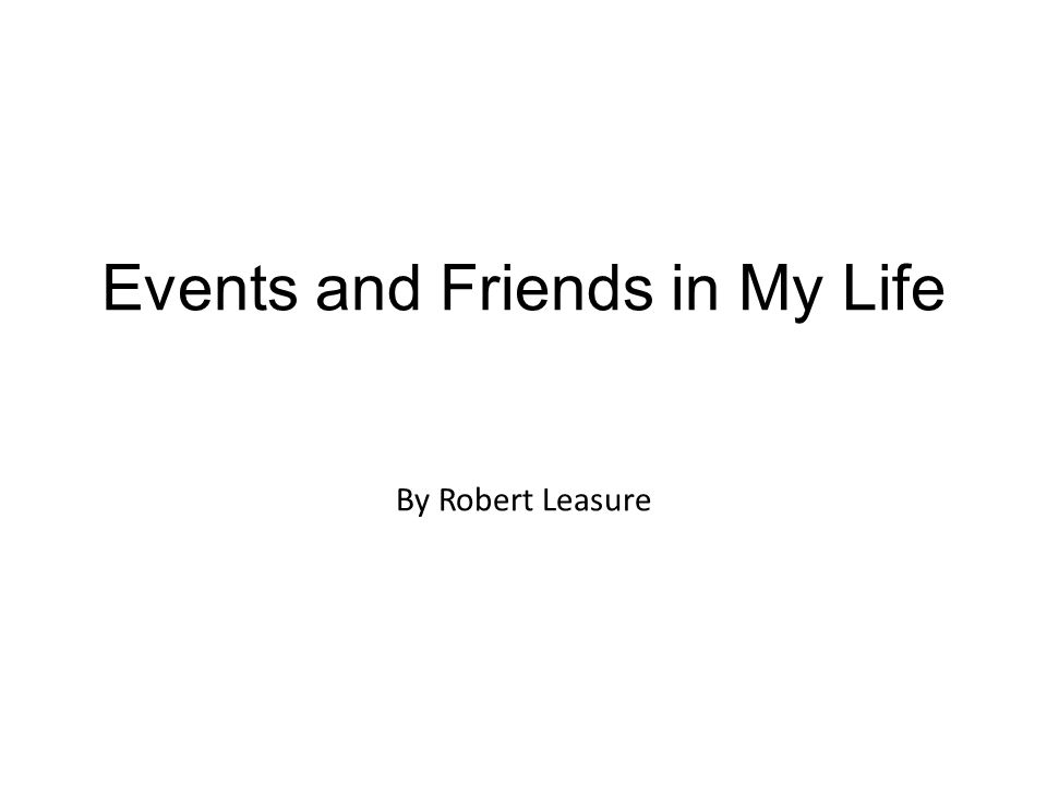 Events and Friends in My Life By Robert Leasure