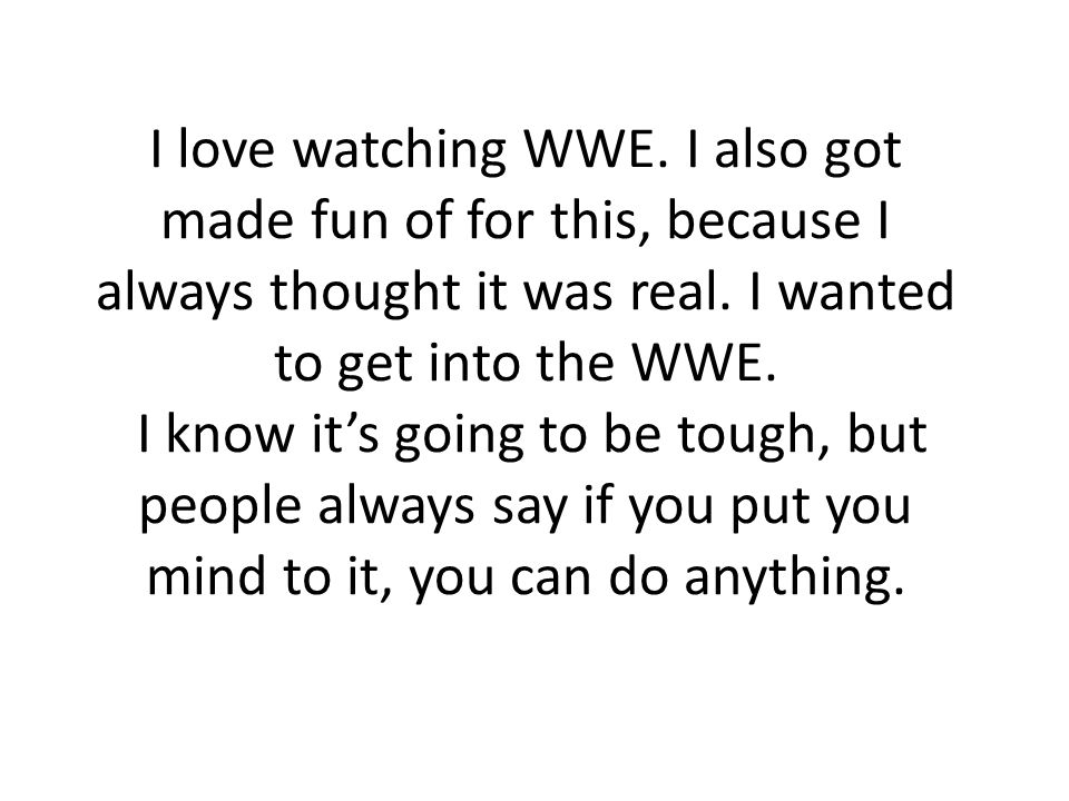 I love watching WWE. I also got made fun of for this, because I always thought it was real.