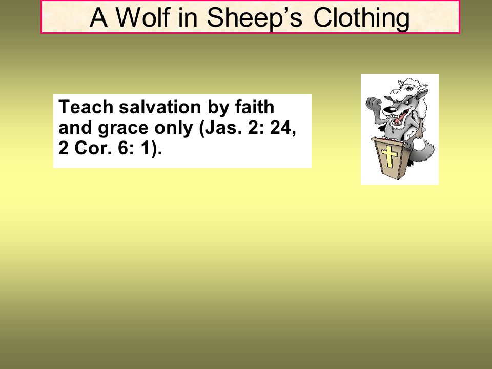 A Wolf in Sheep’s Clothing Teach salvation by faith and grace only (Jas. 2: 24, 2 Cor. 6: 1).