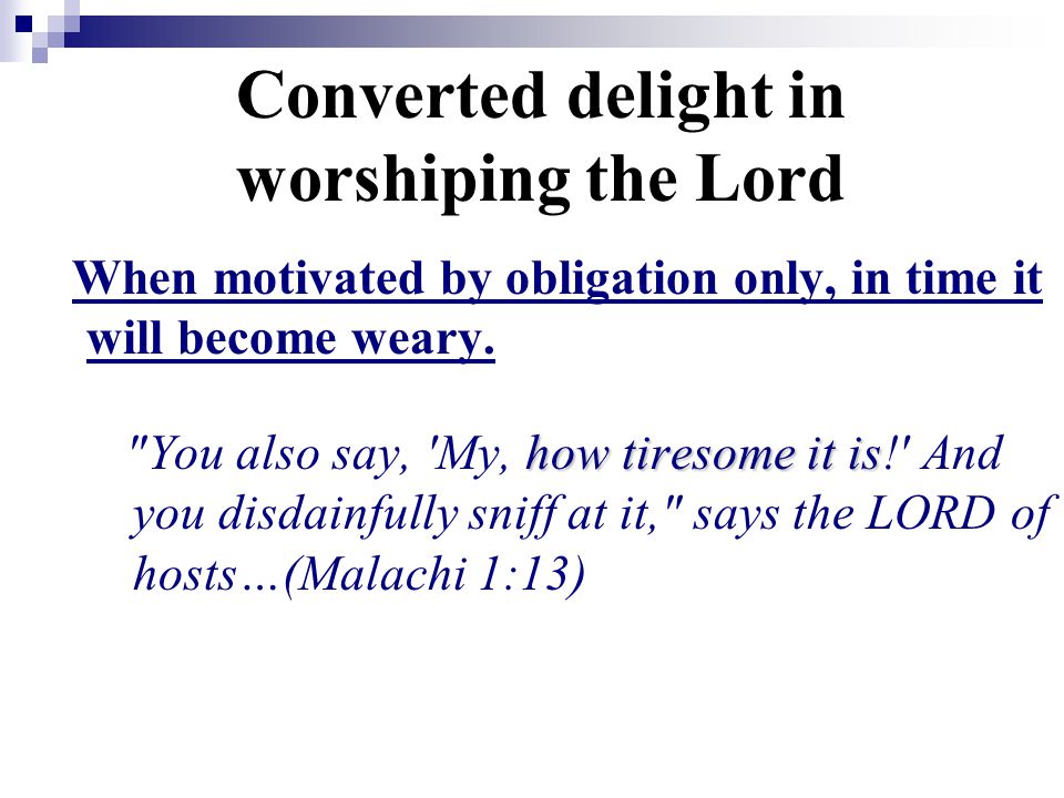 Converted delight in worshiping the Lord When motivated by obligation only, in time it will become weary.