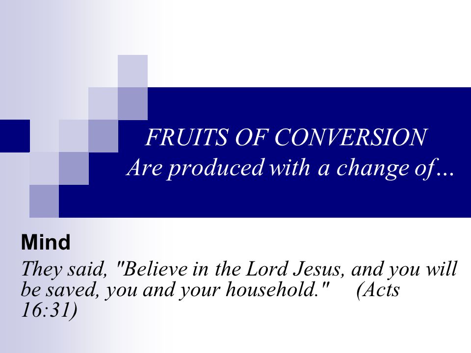 FRUITS OF CONVERSION Are produced with a change of… Mind They said, Believe in the Lord Jesus, and you will be saved, you and your household. (Acts 16:31)