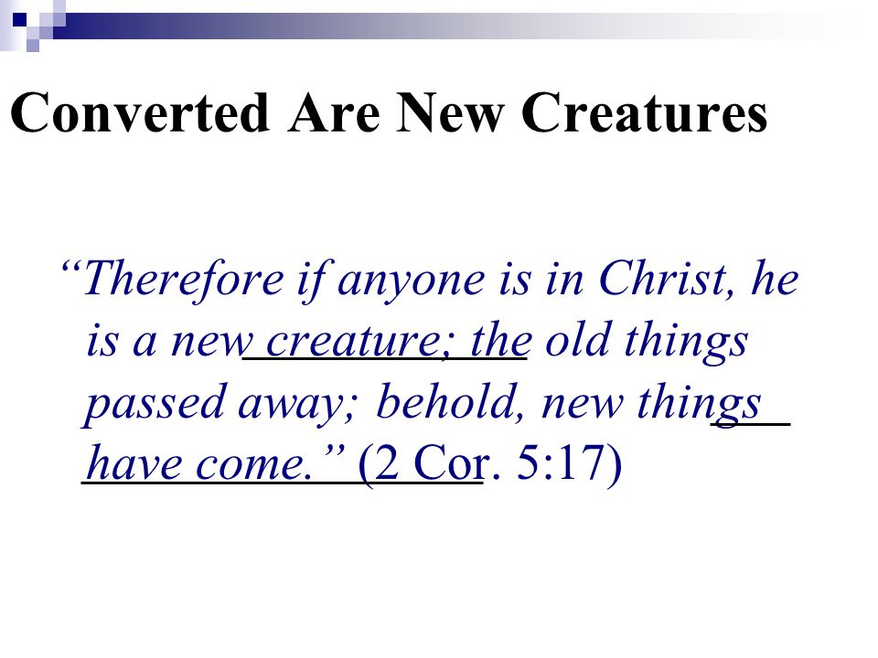 Therefore if anyone is in Christ, he is a new creature; the old things passed away; behold, new things have come. (2 Cor.