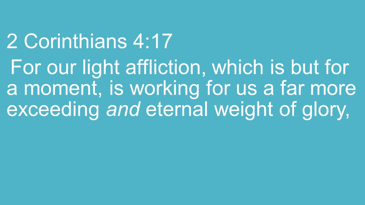 2 Corinthians 4:17 For our light affliction, which is but for a moment, is working for us a far more exceeding and eternal weight of glory,