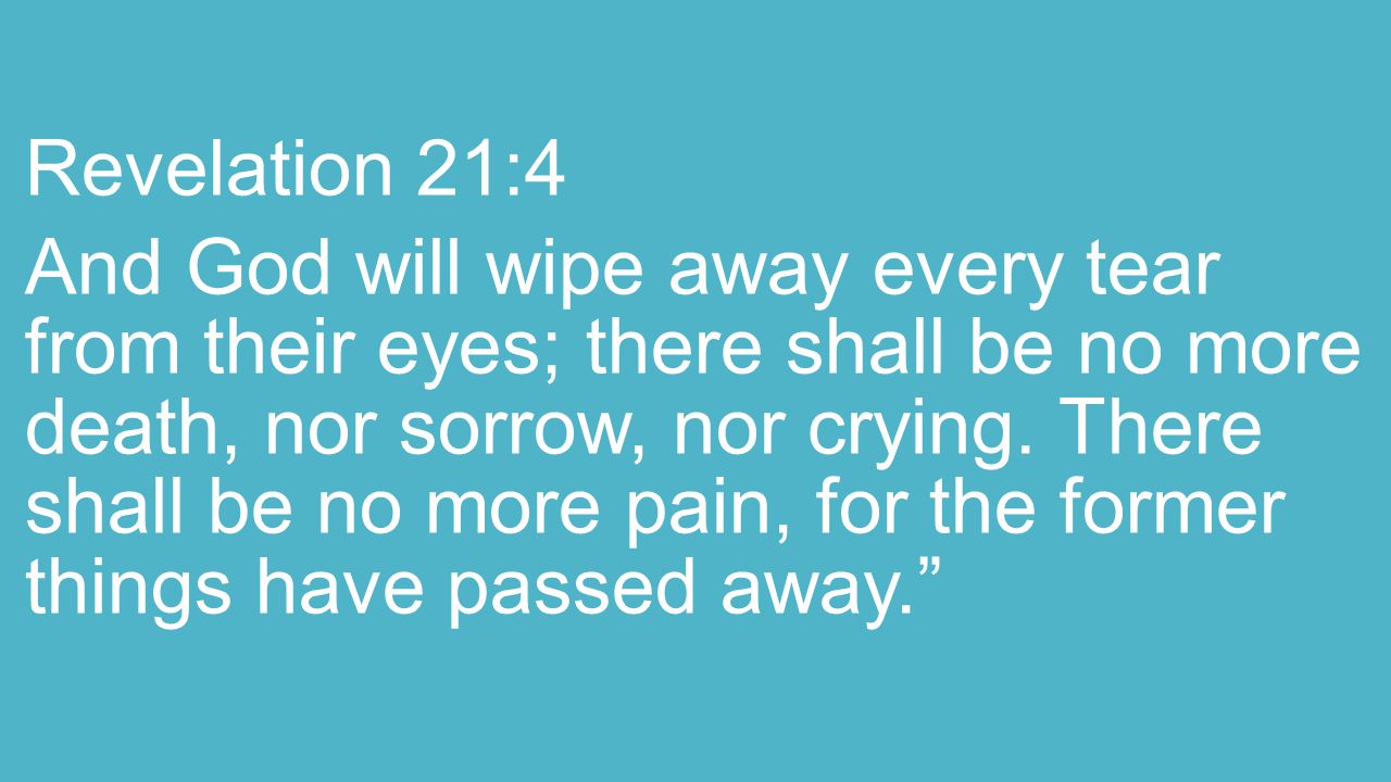 Revelation 21:4 And God will wipe away every tear from their eyes; there shall be no more death, nor sorrow, nor crying.