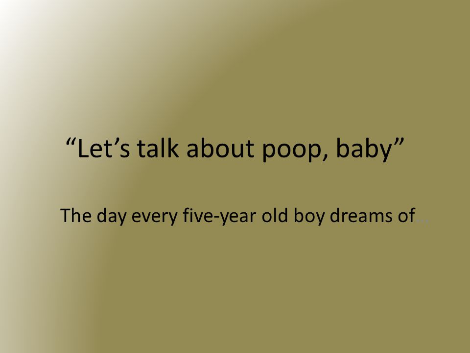 Let’s talk about poop, baby The day every five-year old boy dreams of…