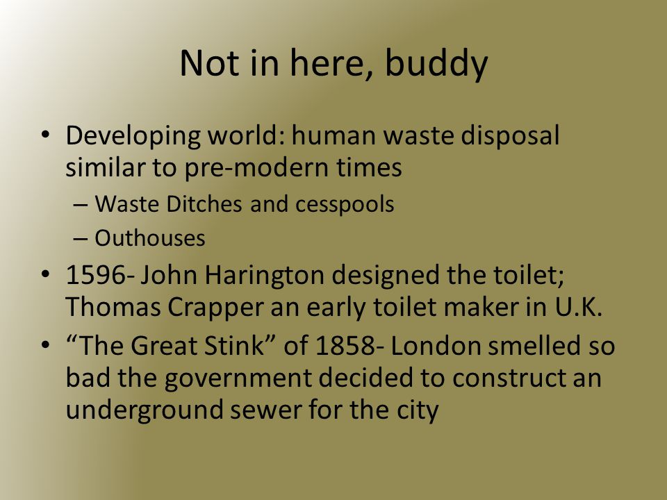 Not in here, buddy Developing world: human waste disposal similar to pre-modern times – Waste Ditches and cesspools – Outhouses John Harington designed the toilet; Thomas Crapper an early toilet maker in U.K.