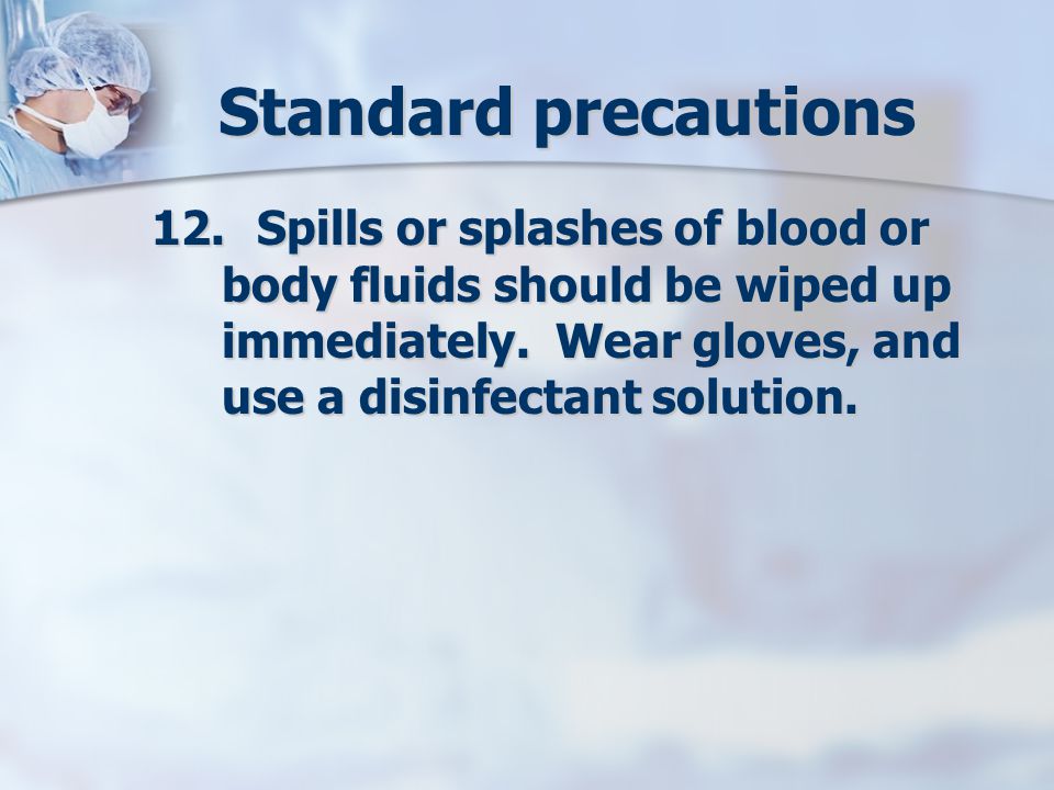 Standard precautions 12.Spills or splashes of blood or body fluids should be wiped up immediately.
