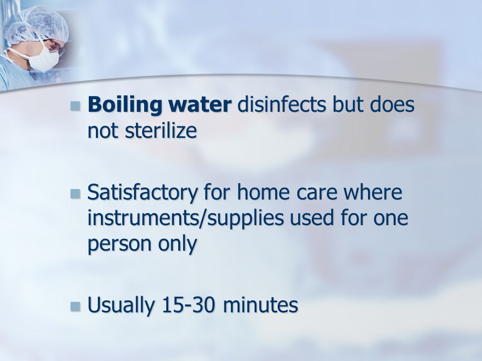 Boiling water disinfects but does not sterilize Boiling water disinfects but does not sterilize Satisfactory for home care where instruments/supplies used for one person only Satisfactory for home care where instruments/supplies used for one person only Usually minutes Usually minutes