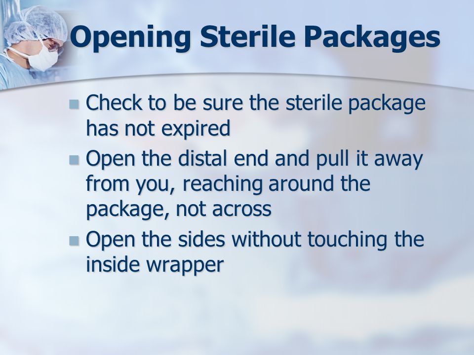 Opening Sterile Packages Check to be sure the sterile package has not expired Check to be sure the sterile package has not expired Open the distal end and pull it away from you, reaching around the package, not across Open the distal end and pull it away from you, reaching around the package, not across Open the sides without touching the inside wrapper Open the sides without touching the inside wrapper