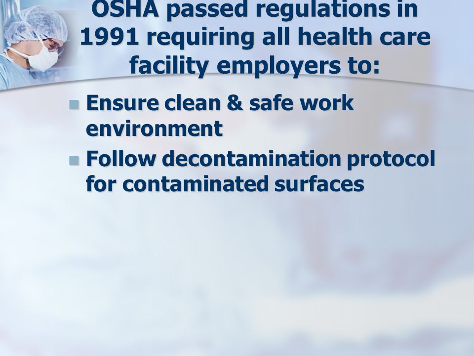 OSHA passed regulations in 1991 requiring all health care facility employers to: Ensure clean & safe work environment Ensure clean & safe work environment Follow decontamination protocol for contaminated surfaces Follow decontamination protocol for contaminated surfaces