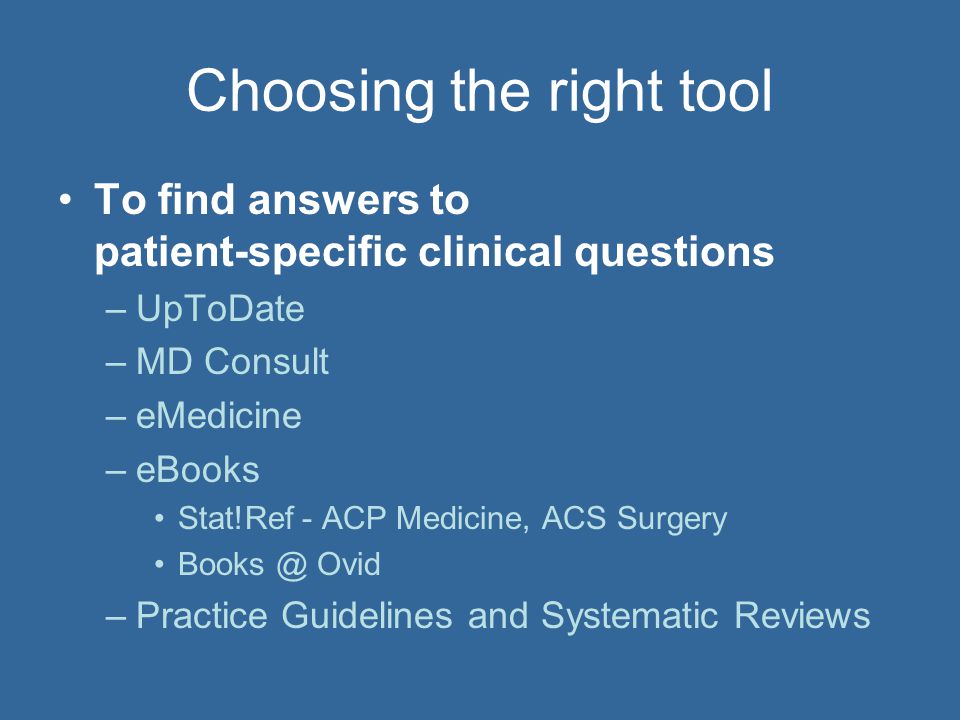 Choosing the right tool To find answers to patient-specific clinical questions –UpToDate –MD Consult –eMedicine –eBooks Stat!Ref - ACP Medicine, ACS Surgery Ovid –Practice Guidelines and Systematic Reviews
