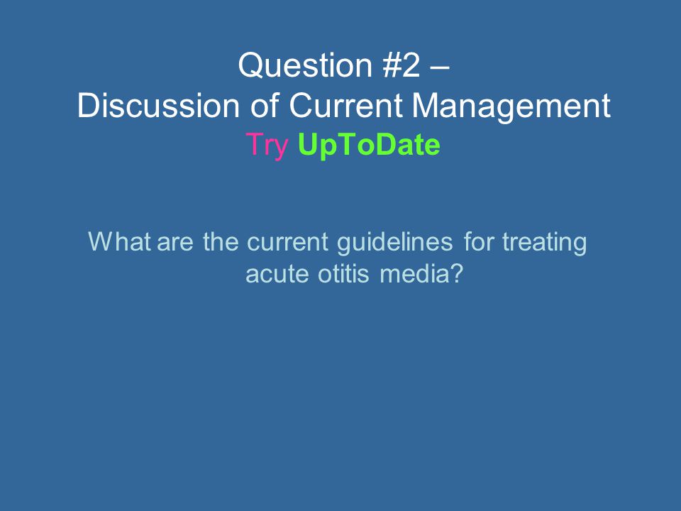 Question #2 – Discussion of Current Management Try UpToDate What are the current guidelines for treating acute otitis media