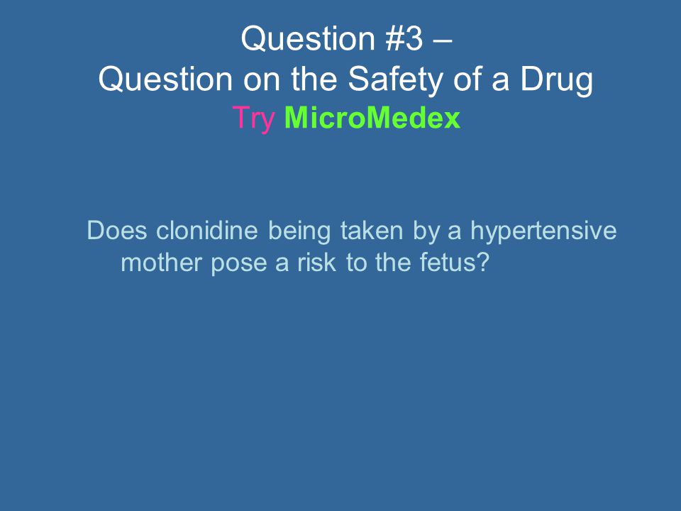 Question #3 – Question on the Safety of a Drug Try MicroMedex Does clonidine being taken by a hypertensive mother pose a risk to the fetus