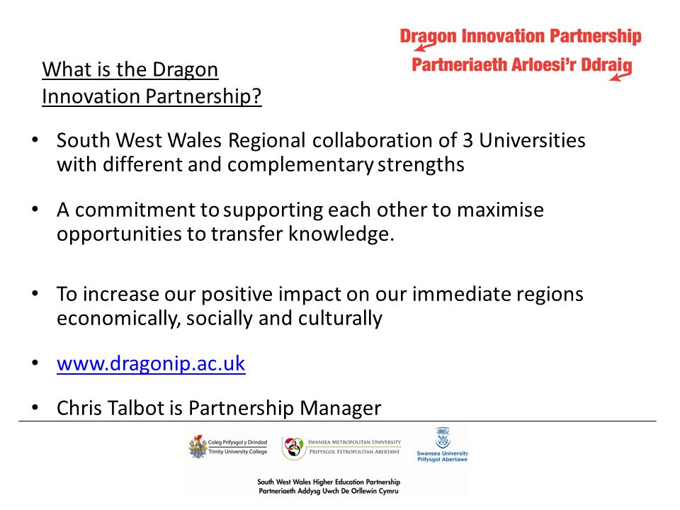 South West Wales Regional collaboration of 3 Universities with different and complementary strengths A commitment to supporting each other to maximise opportunities to transfer knowledge.