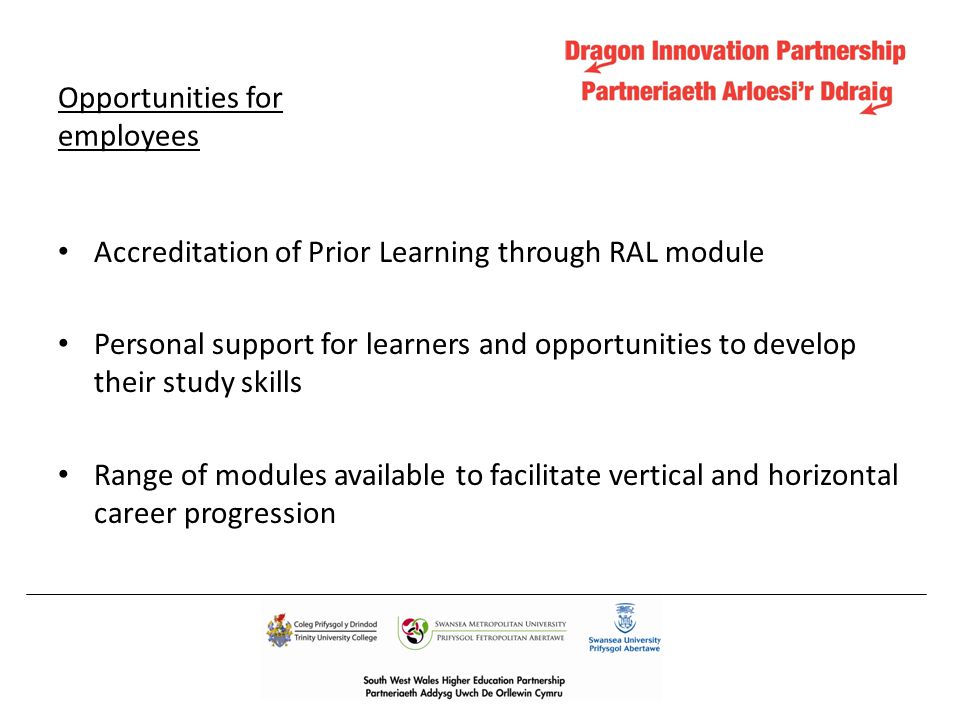 Opportunities for employees Accreditation of Prior Learning through RAL module Personal support for learners and opportunities to develop their study skills Range of modules available to facilitate vertical and horizontal career progression