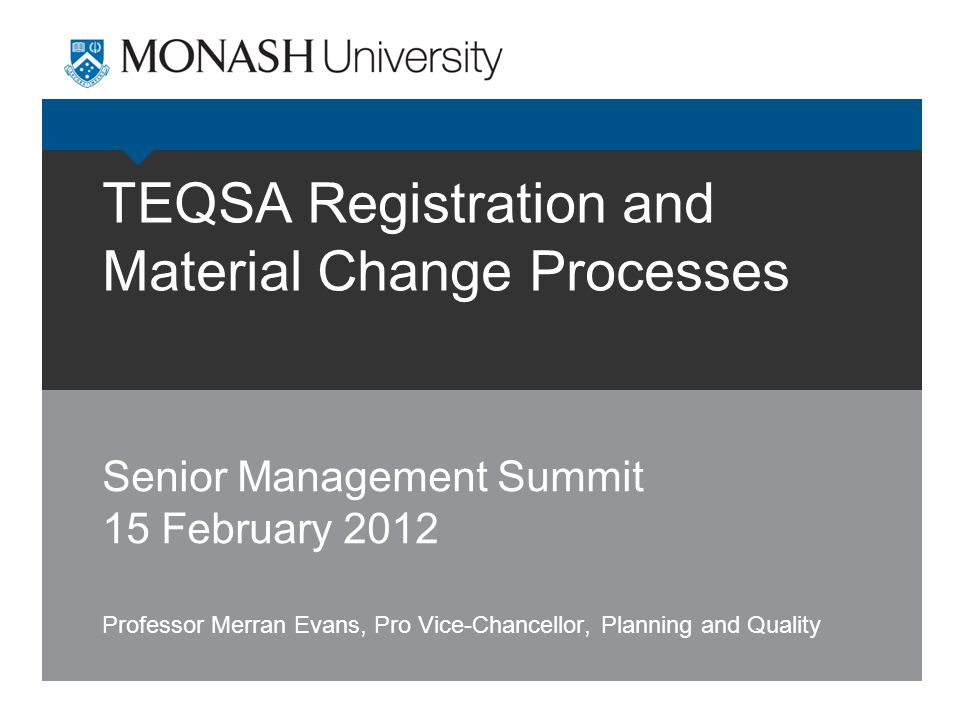 TEQSA Registration and Material Change Processes Senior Management Summit 15 February 2012 Professor Merran Evans, Pro Vice-Chancellor, Planning and Quality