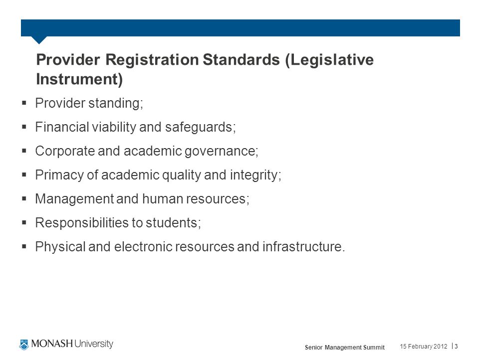 Provider Registration Standards (Legislative Instrument)  Provider standing;  Financial viability and safeguards;  Corporate and academic governance;  Primacy of academic quality and integrity;  Management and human resources;  Responsibilities to students;  Physical and electronic resources and infrastructure.