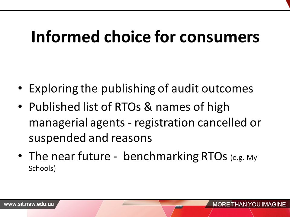 MORE THAN YOU IMAGINE   Informed choice for consumers Exploring the publishing of audit outcomes Published list of RTOs & names of high managerial agents ‐ registration cancelled or suspended and reasons The near future - benchmarking RTOs (e.g.