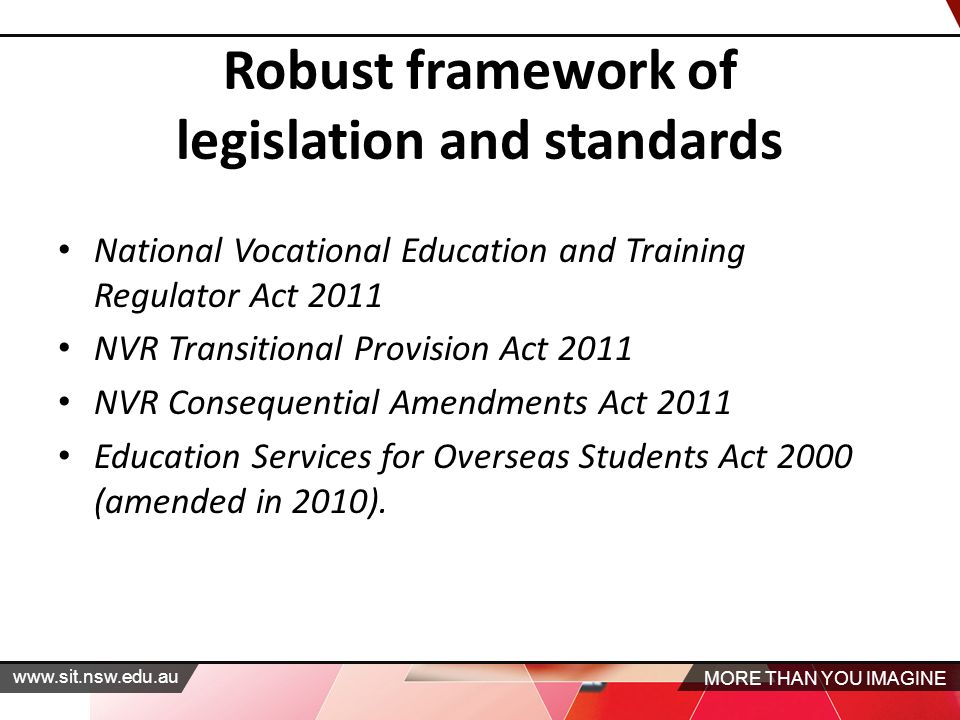 MORE THAN YOU IMAGINE   Robust framework of legislation and standards National Vocational Education and Training Regulator Act 2011 NVR Transitional Provision Act 2011 NVR Consequential Amendments Act 2011 Education Services for Overseas Students Act 2000 (amended in 2010).