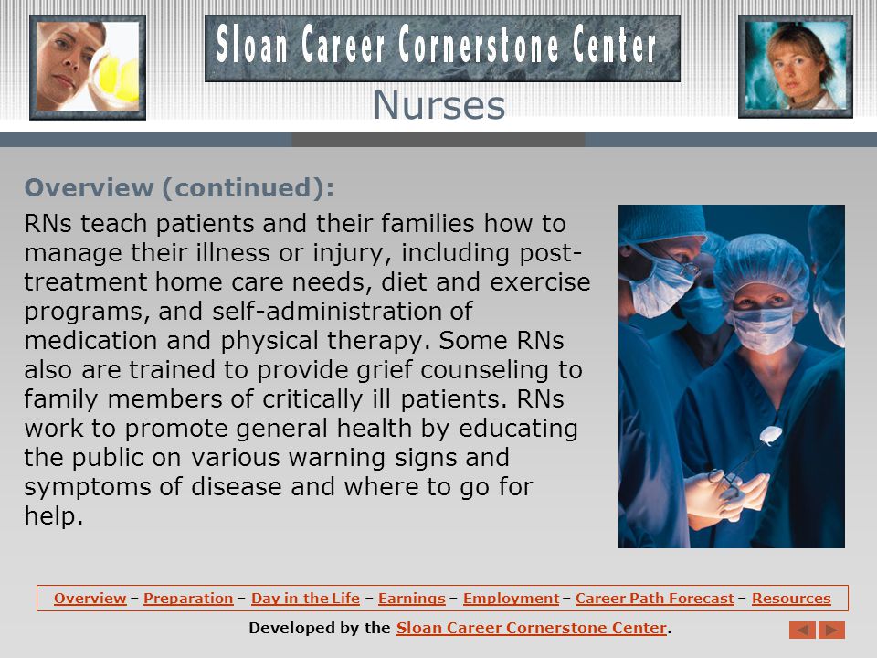 Nurses Overview: Nurses Registered nurses (RNs), regardless of specialty or work setting, perform basic duties that include treating patients, educating patients and the public about various medical conditions, and providing advice and emotional support to patients family members.