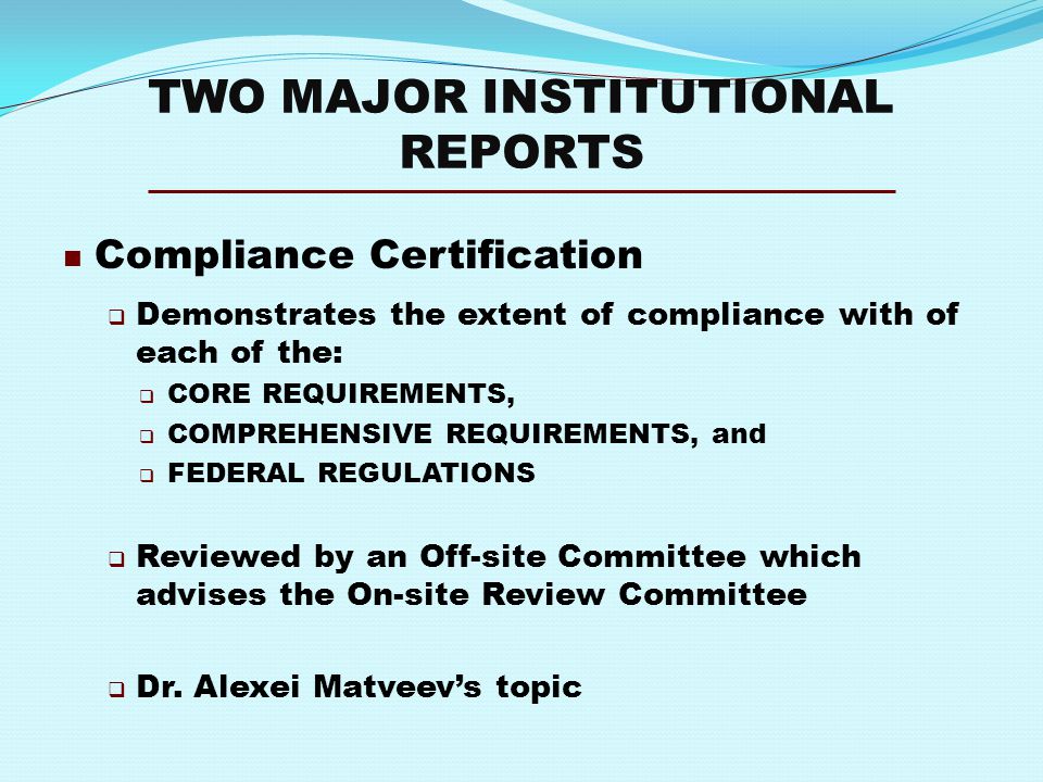 TWO MAJOR INSTITUTIONAL REPORTS Compliance Certification  Demonstrates the extent of compliance with of each of the:  CORE REQUIREMENTS,  COMPREHENSIVE REQUIREMENTS, and  FEDERAL REGULATIONS  Reviewed by an Off-site Committee which advises the On-site Review Committee  Dr.
