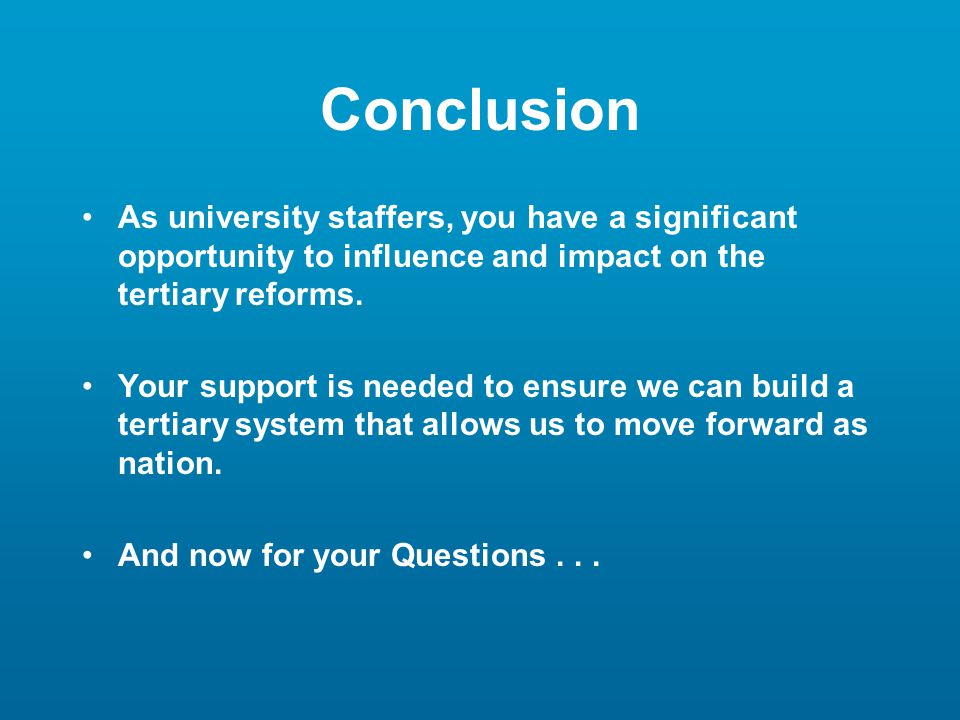 Conclusion As university staffers, you have a significant opportunity to influence and impact on the tertiary reforms.