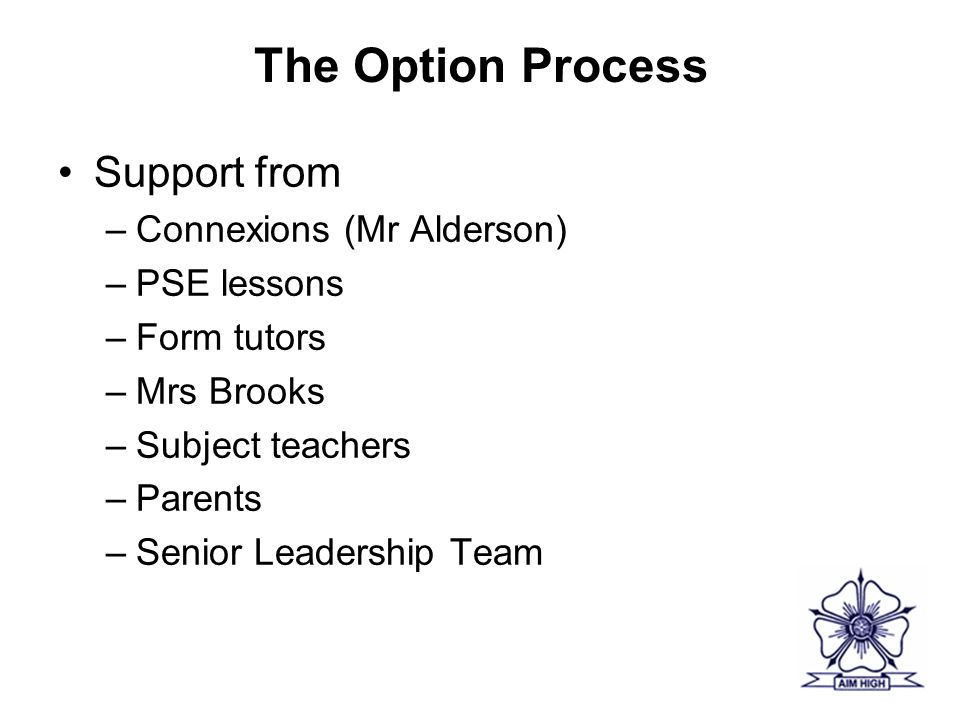The Option Process Support from –Connexions (Mr Alderson) –PSE lessons –Form tutors –Mrs Brooks –Subject teachers –Parents –Senior Leadership Team