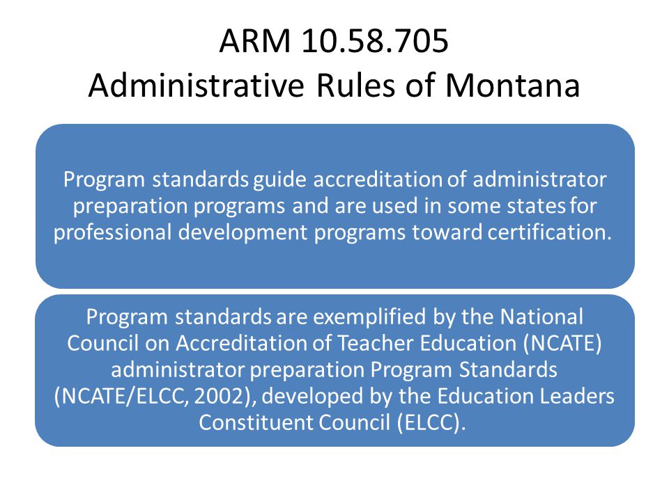 ARM Administrative Rules of Montana Program standards guide accreditation of administrator preparation programs and are used in some states for professional development programs toward certification.