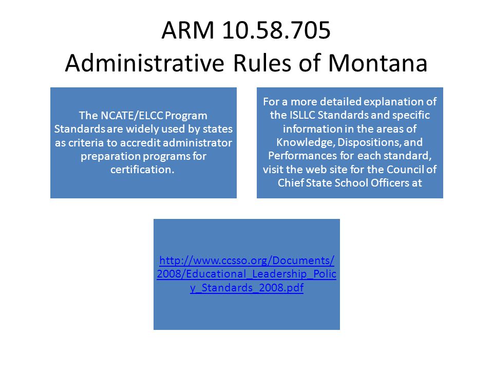 ARM Administrative Rules of Montana The NCATE/ELCC Program Standards are widely used by states as criteria to accredit administrator preparation programs for certification.