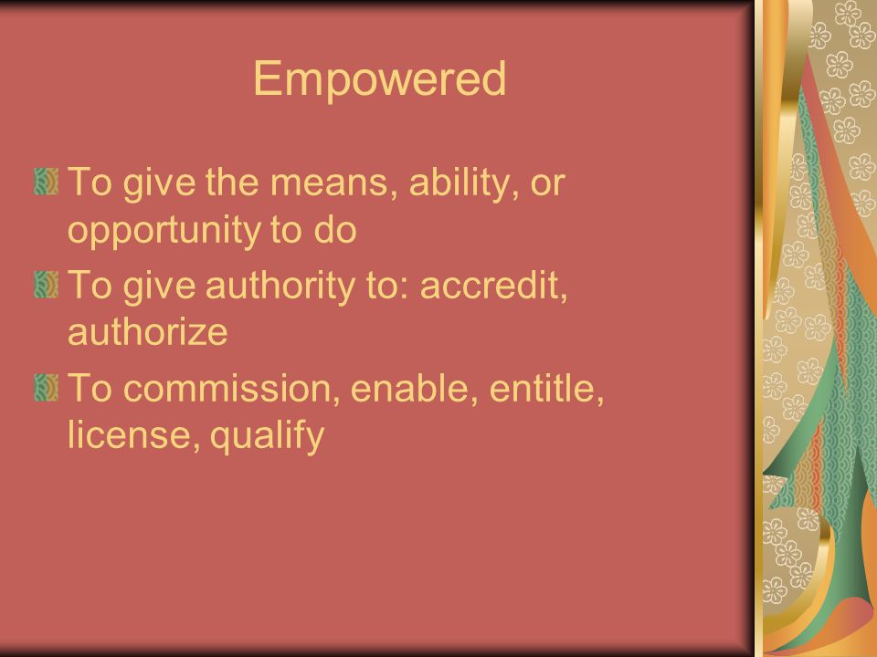 Empowered To give the means, ability, or opportunity to do To give authority to: accredit, authorize To commission, enable, entitle, license, qualify