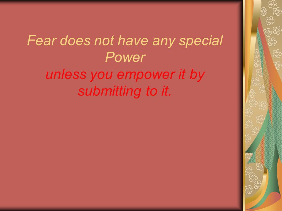 Fear does not have any special Power unless you empower it by submitting to it.