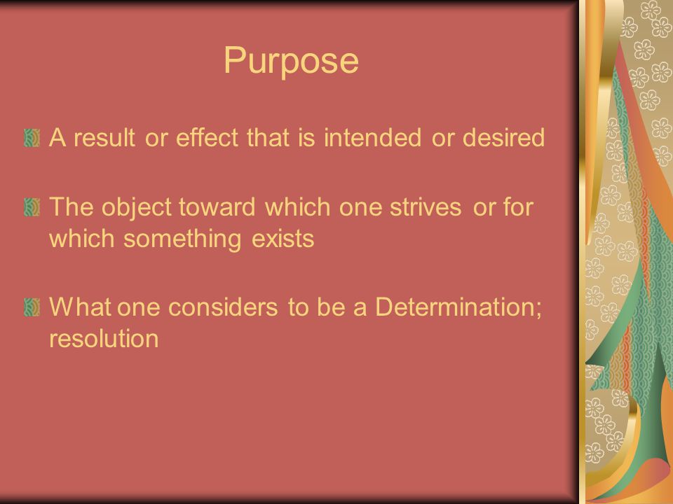 Purpose A result or effect that is intended or desired The object toward which one strives or for which something exists What one considers to be a Determination; resolution