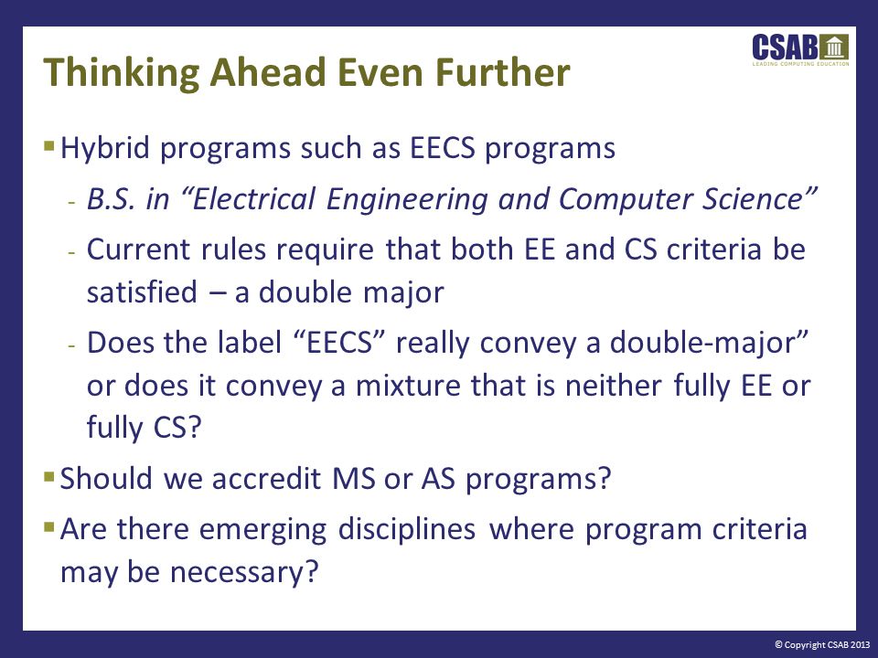 © Copyright CSAB 2013 Thinking Ahead Even Further  Hybrid programs such as EECS programs - B.S.