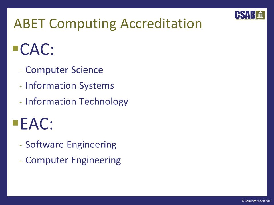 © Copyright CSAB 2013 ABET Computing Accreditation  CAC: - Computer Science - Information Systems - Information Technology  EAC: - Software Engineering - Computer Engineering