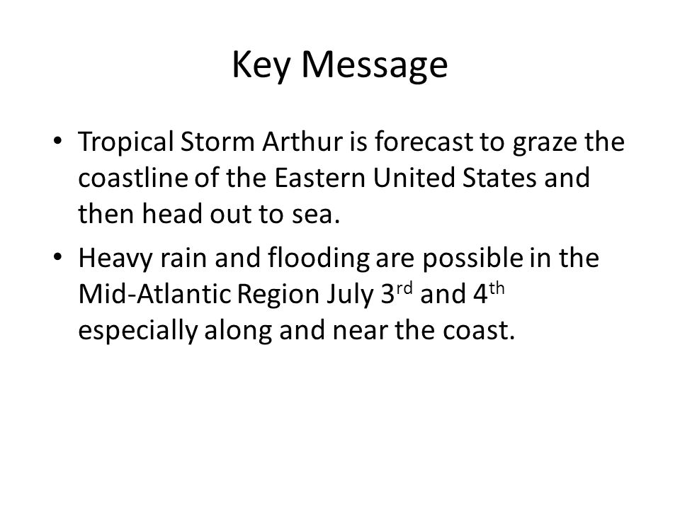 Key Message Tropical Storm Arthur is forecast to graze the coastline of the Eastern United States and then head out to sea.