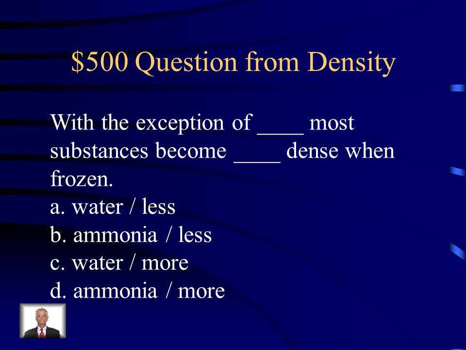$500 Question from Density With the exception of ____ most substances become ____ dense when frozen.