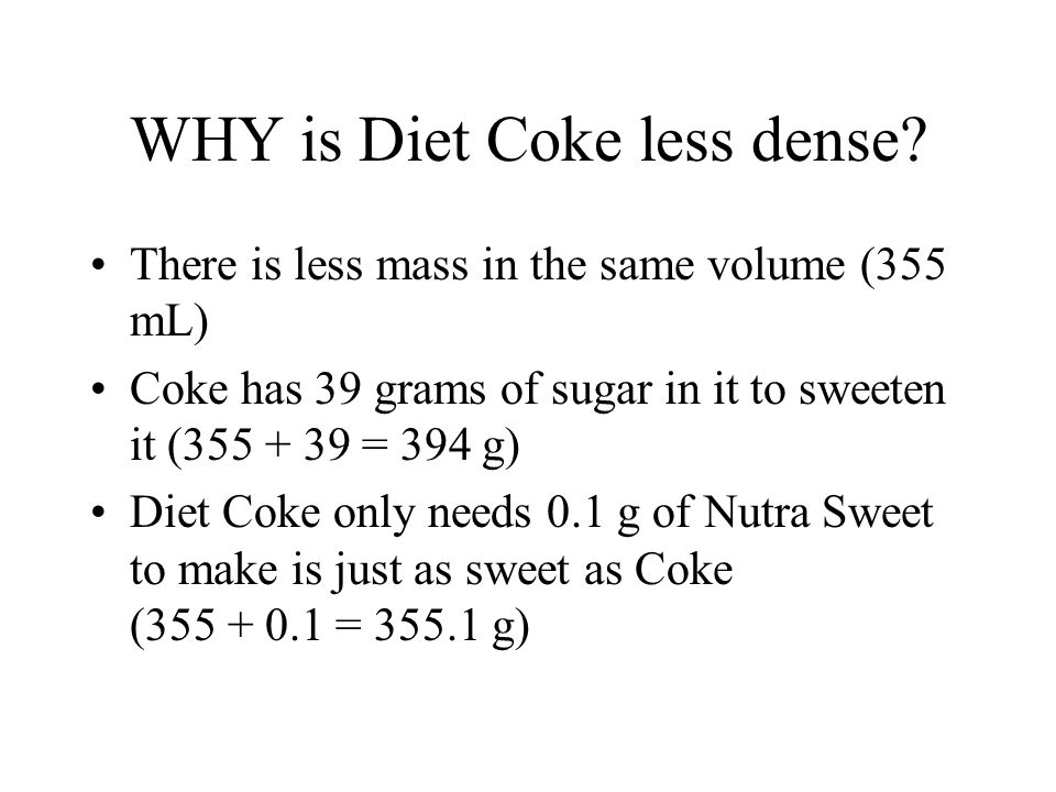 Calculations Calculate the density of each: –A can of Coke has a volume of 355 mL and a mass of 394 g (assuming that the weight of the aluminum can is constant) –A can of Diet Coke has a volume of 355 mL and a mass of g (assuming that the weight of the aluminum can is constant)