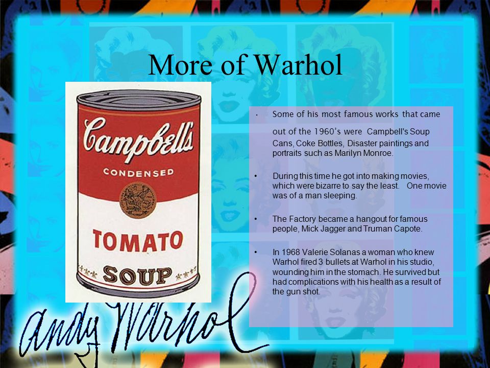 More of Warhol Some of his most famous works that came out of the 1960’s were Campbell s Soup Cans, Coke Bottles, Disaster paintings and portraits such as Marilyn Monroe.