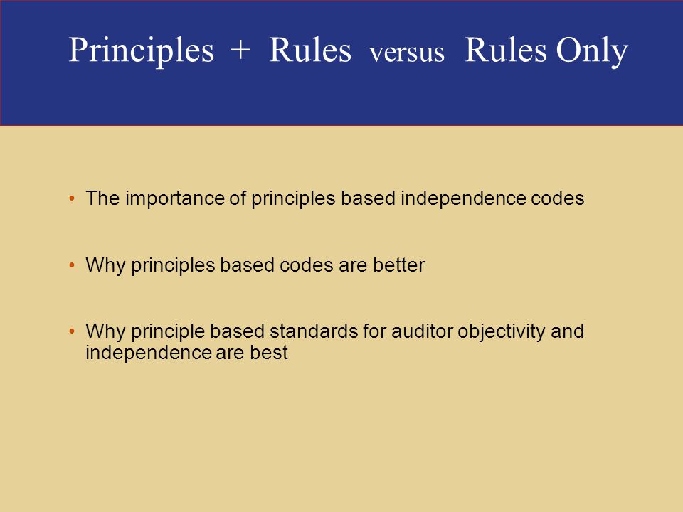 Principles + Rules versus Rules Only The importance of principles based independence codes Why principles based codes are better Why principle based standards for auditor objectivity and independence are best