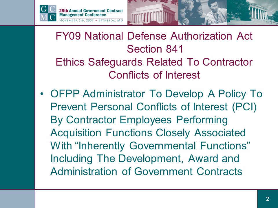 2 FY09 National Defense Authorization Act Section 841 Ethics Safeguards Related To Contractor Conflicts of Interest OFPP Administrator To Develop A Policy To Prevent Personal Conflicts of Interest (PCI) By Contractor Employees Performing Acquisition Functions Closely Associated With Inherently Governmental Functions Including The Development, Award and Administration of Government Contracts