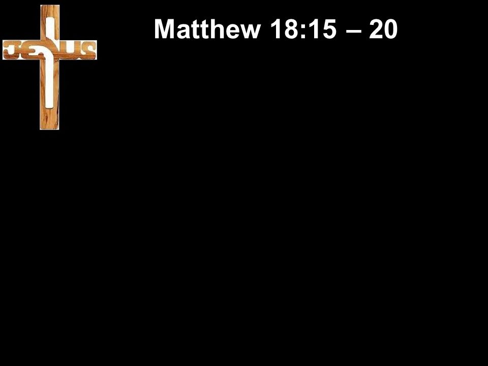 Matthew 18:15 – 20