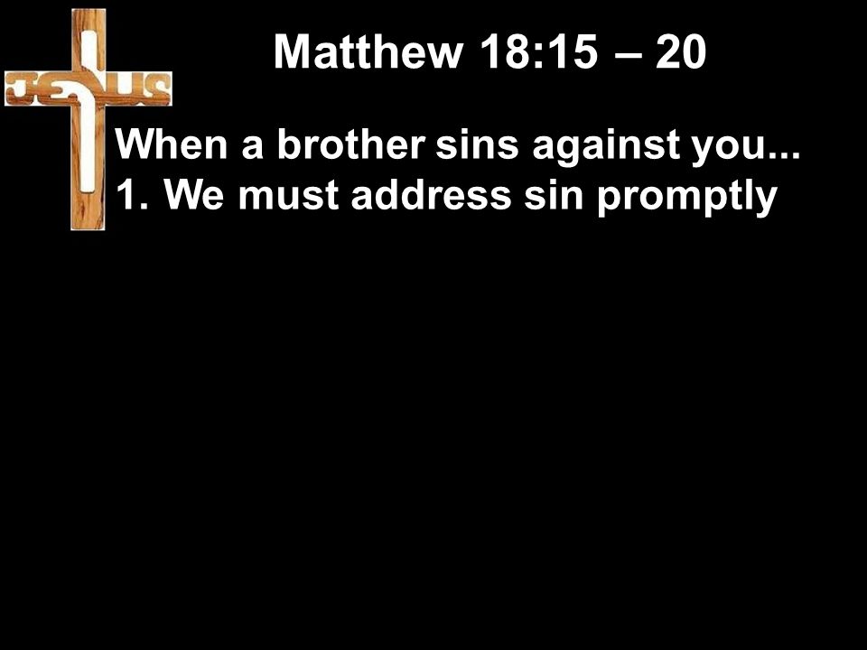 Matthew 18:15 – 20 When a brother sins against you... 1.We must address sin promptly